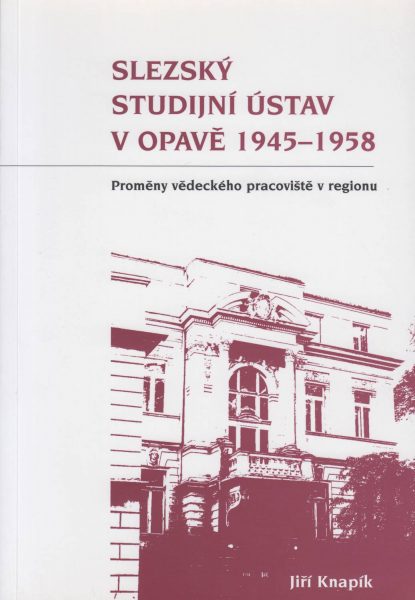 Slezský studijní ústav v Opavě 1945–1958. Proměny vědeckého pracoviště v regionu