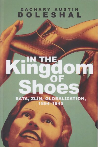 In the kingdom of shoes : Bata, Zlín, globalization, 1894-1945