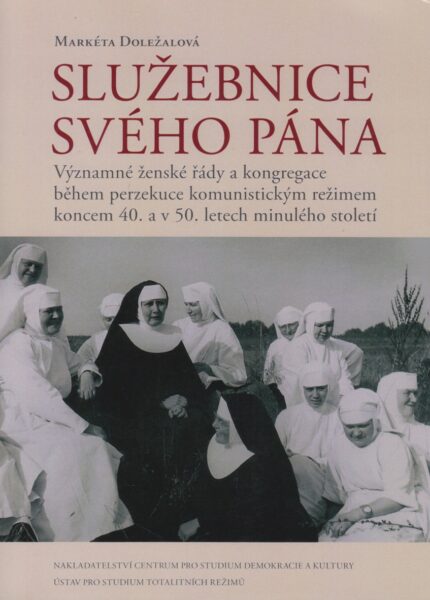 Služebnice svého Pána : významné ženské řády a kongregace během perzekuce komunistickým režimem koncem 40. a v 50. letech minulého století